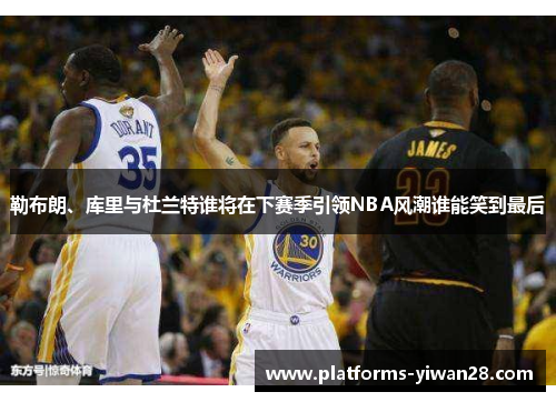 勒布朗、库里与杜兰特谁将在下赛季引领NBA风潮谁能笑到最后