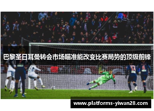 巴黎圣日耳曼转会市场瞄准能改变比赛局势的顶级前锋
