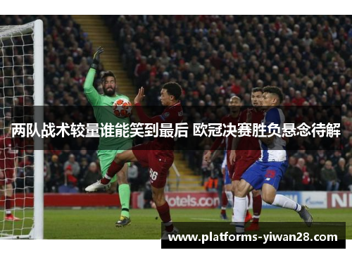 两队战术较量谁能笑到最后 欧冠决赛胜负悬念待解