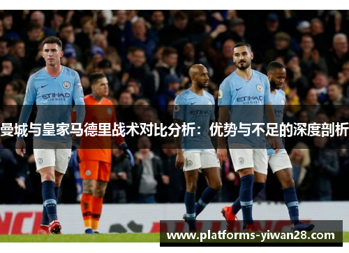 曼城与皇家马德里战术对比分析：优势与不足的深度剖析