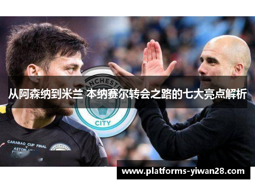 从阿森纳到米兰 本纳赛尔转会之路的七大亮点解析