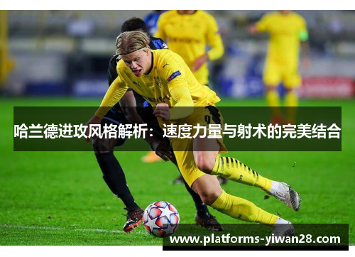 哈兰德进攻风格解析：速度力量与射术的完美结合