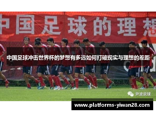 中国足球冲击世界杯的梦想有多远如何打破现实与理想的差距