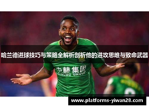 哈兰德进球技巧与策略全解析剖析他的进攻思维与致命武器
