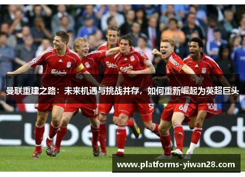 曼联重建之路：未来机遇与挑战并存，如何重新崛起为英超巨头