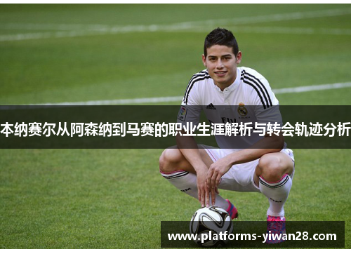 本纳赛尔从阿森纳到马赛的职业生涯解析与转会轨迹分析