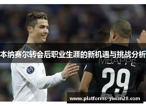 本纳赛尔转会后职业生涯的新机遇与挑战分析