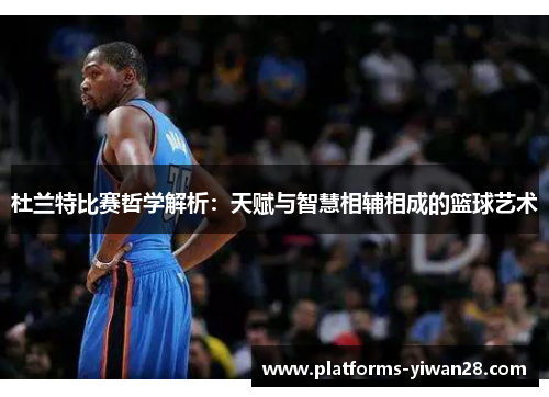 杜兰特比赛哲学解析：天赋与智慧相辅相成的篮球艺术