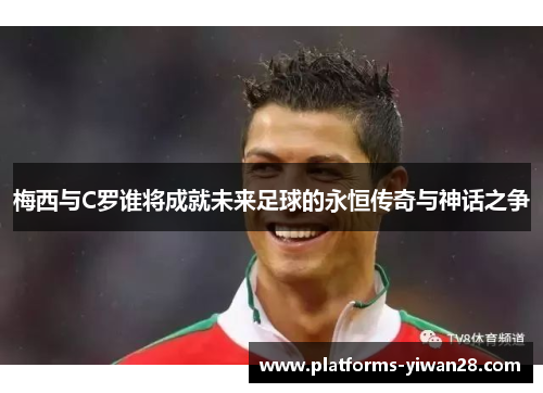梅西与C罗谁将成就未来足球的永恒传奇与神话之争