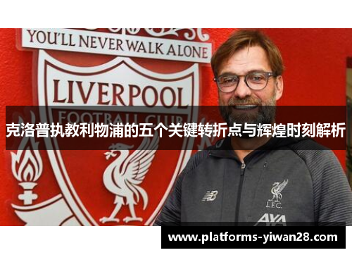 克洛普执教利物浦的五个关键转折点与辉煌时刻解析