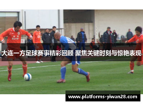 大连一方足球赛事精彩回顾 聚焦关键时刻与惊艳表现