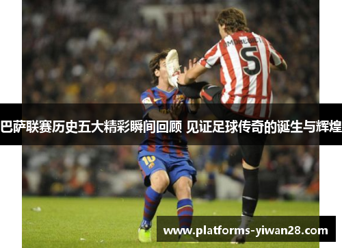 巴萨联赛历史五大精彩瞬间回顾 见证足球传奇的诞生与辉煌