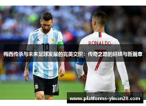 梅西传承与未来足球发展的完美交织：传奇之路的延续与新篇章