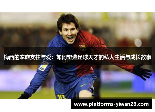 梅西的家庭支柱与爱：如何塑造足球天才的私人生活与成长故事