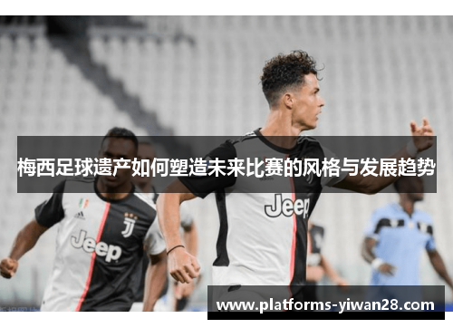 梅西足球遗产如何塑造未来比赛的风格与发展趋势