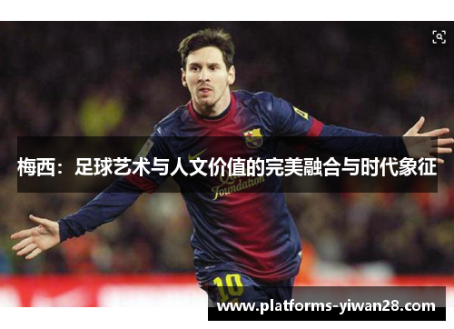 梅西：足球艺术与人文价值的完美融合与时代象征