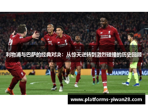 利物浦与巴萨的经典对决：从惊天逆转到激烈碰撞的历史回顾