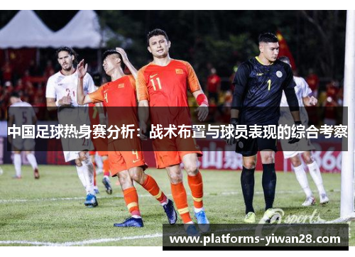 中国足球热身赛分析：战术布置与球员表现的综合考察