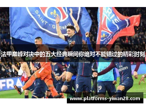 法甲巅峰对决中的五大经典瞬间你绝对不能错过的精彩时刻