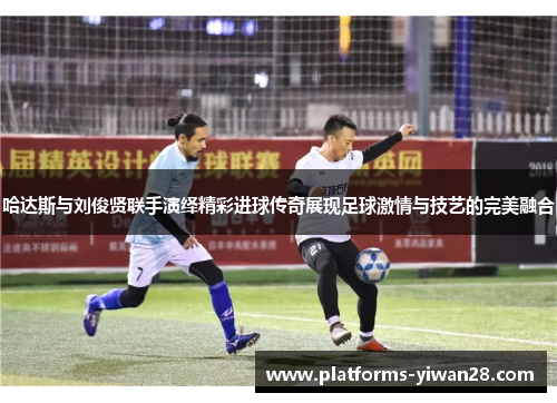 哈达斯与刘俊贤联手演绎精彩进球传奇展现足球激情与技艺的完美融合