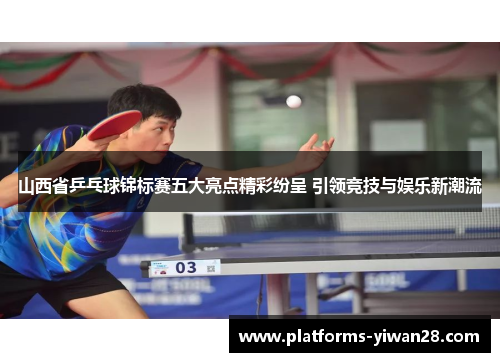 山西省乒乓球锦标赛五大亮点精彩纷呈 引领竞技与娱乐新潮流
