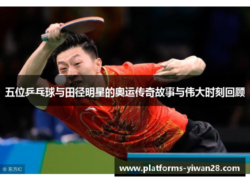 五位乒乓球与田径明星的奥运传奇故事与伟大时刻回顾