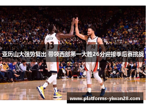 亚历山大强势复出 带领西部第一大胜26分迎接季后赛挑战