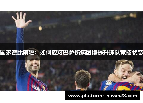 国家德比前瞻：如何应对巴萨伤病困境提升球队竞技状态