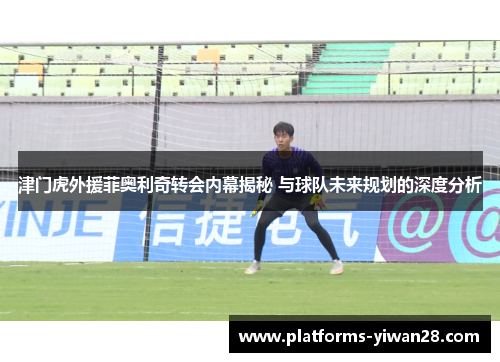 津门虎外援菲奥利奇转会内幕揭秘 与球队未来规划的深度分析
