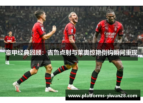 意甲经典回顾：吉鲁点射与莱奥惊艳倒钩瞬间重现