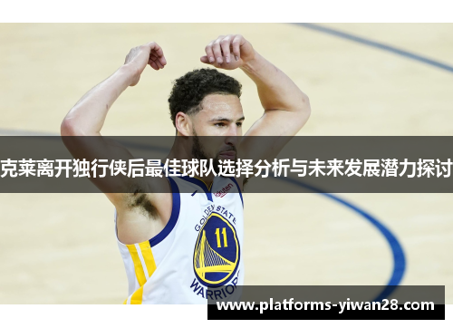 克莱离开独行侠后最佳球队选择分析与未来发展潜力探讨