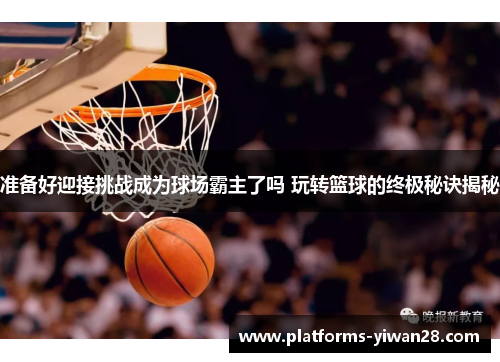 准备好迎接挑战成为球场霸主了吗 玩转篮球的终极秘诀揭秘