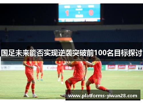 国足未来能否实现逆袭突破前100名目标探讨
