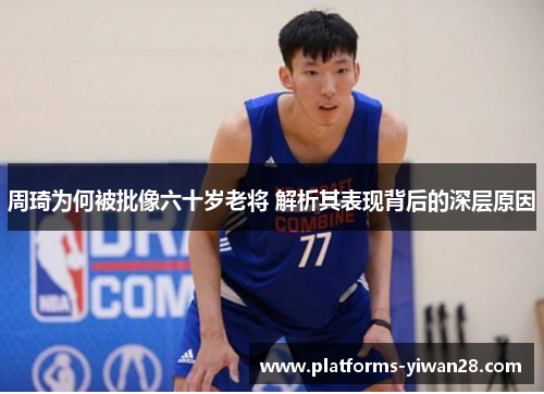 周琦为何被批像六十岁老将 解析其表现背后的深层原因
