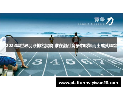 2023年世界羽联排名揭晓 谁在激烈竞争中脱颖而出成就辉煌