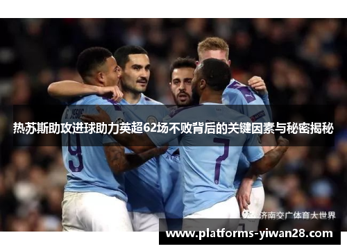 热苏斯助攻进球助力英超62场不败背后的关键因素与秘密揭秘
