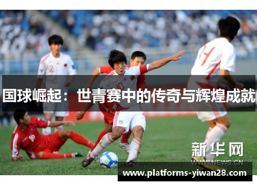 国球崛起：世青赛中的传奇与辉煌成就