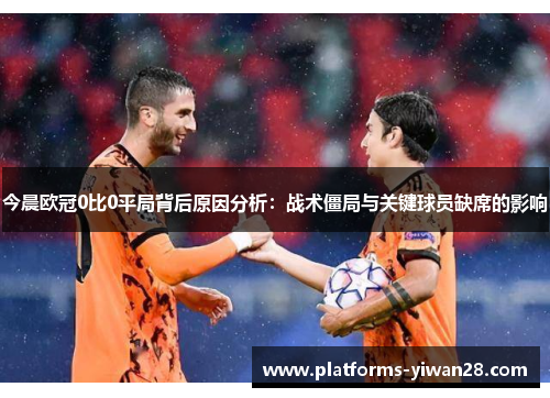 今晨欧冠0比0平局背后原因分析：战术僵局与关键球员缺席的影响