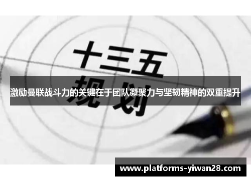 激励曼联战斗力的关键在于团队凝聚力与坚韧精神的双重提升