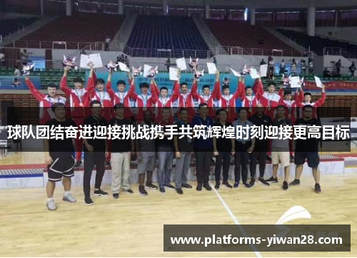 球队团结奋进迎接挑战携手共筑辉煌时刻迎接更高目标