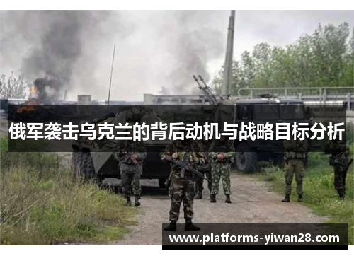 俄军袭击乌克兰的背后动机与战略目标分析