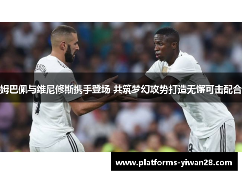 姆巴佩与维尼修斯携手登场 共筑梦幻攻势打造无懈可击配合