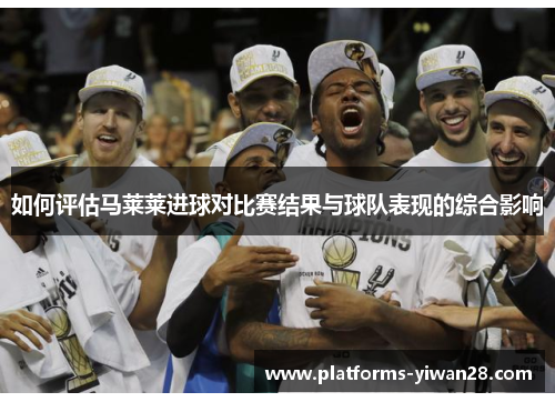 如何评估马莱莱进球对比赛结果与球队表现的综合影响