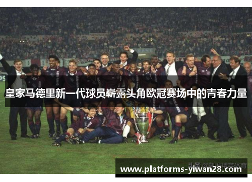 皇家马德里新一代球员崭露头角欧冠赛场中的青春力量