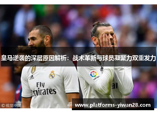 皇马逆袭的深层原因解析：战术革新与球员凝聚力双重发力