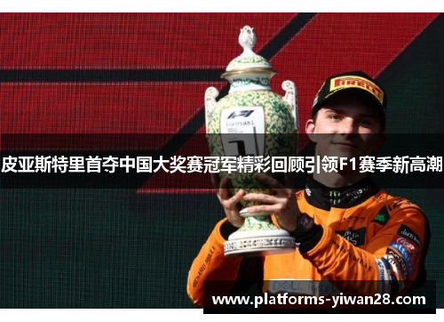 皮亚斯特里首夺中国大奖赛冠军精彩回顾引领F1赛季新高潮