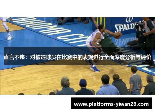 直言不讳：对被选球员在比赛中的表现进行全面深度分析与评价