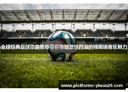 全球经典足球歌曲推荐带你领略激情四溢的绿茵场音乐魅力