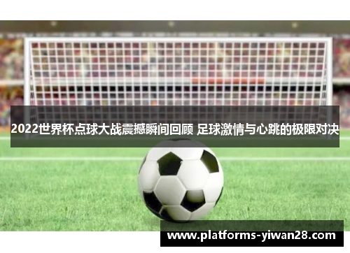 2022世界杯点球大战震撼瞬间回顾 足球激情与心跳的极限对决