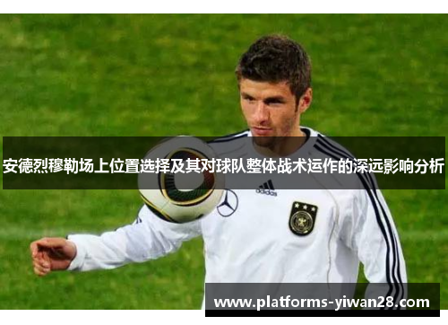 安德烈穆勒场上位置选择及其对球队整体战术运作的深远影响分析